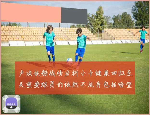 卢谈快船战绩分析小卡健康回归至关重要球员们依然不放弃包括哈登在内的努力