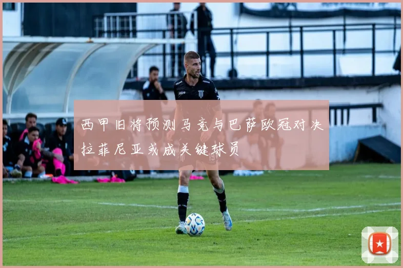 西甲旧将预测马竞与巴萨欧冠对决拉菲尼亚或成关键球员