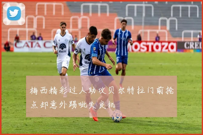 梅西精彩过人助攻贝尔特拉门前抢点却意外踢呲失良机