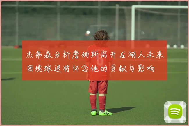 杰弗森分析詹姆斯离开后湖人未来困境球迷将怀念他的贡献与影响