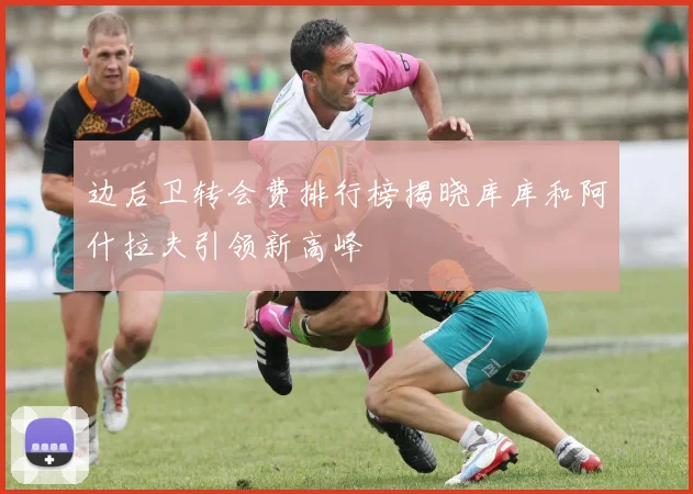 边后卫转会费排行榜揭晓库库和阿什拉夫引领新高峰