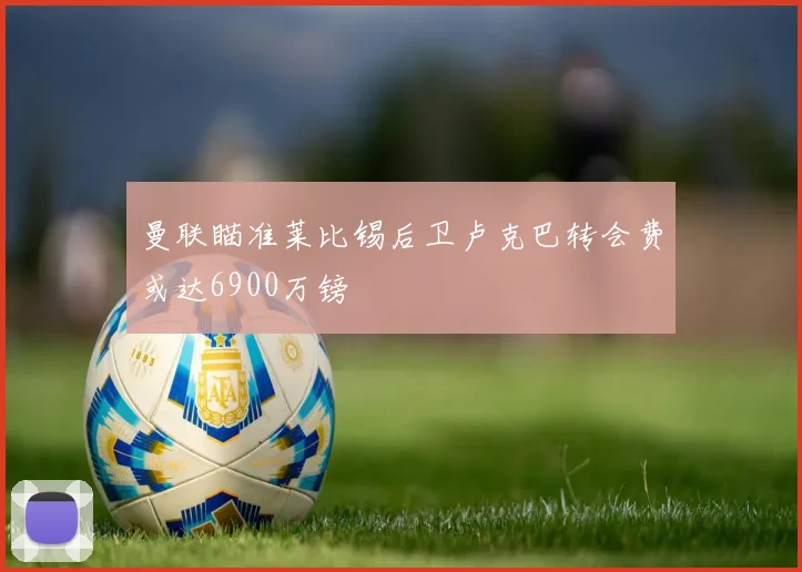 曼联瞄准莱比锡后卫卢克巴转会费或达6900万镑