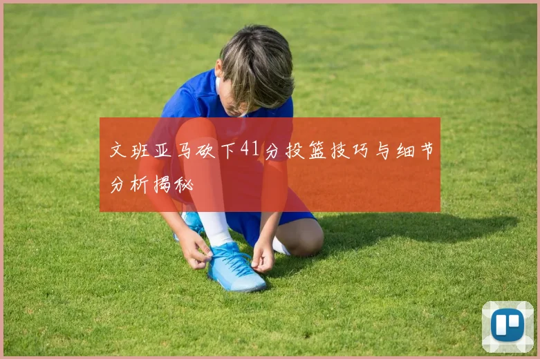 文班亚马砍下41分投篮技巧与细节分析揭秘