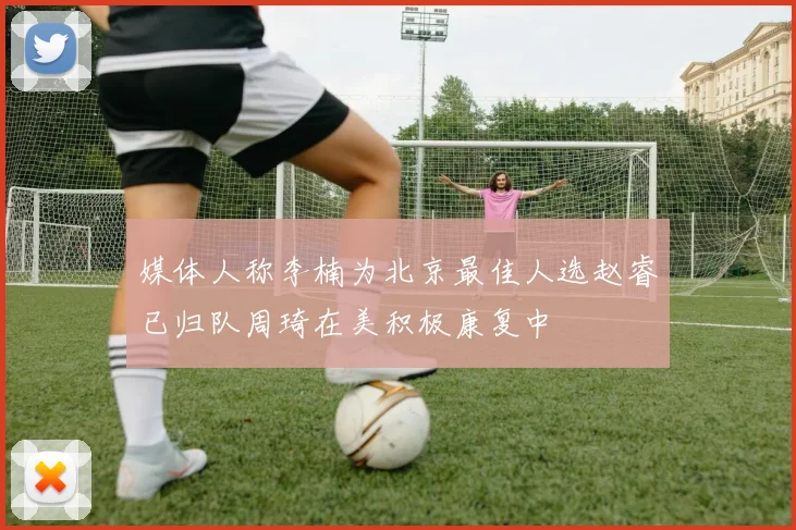 媒体人称李楠为北京最佳人选赵睿已归队周琦在美积极康复中