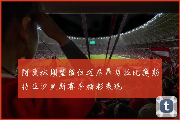 阿莫林期望留住迈尼昂与拉比奥期待亚沙里新赛季精彩表现