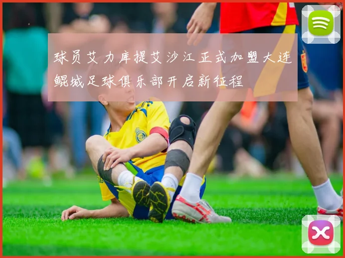球员艾力库提艾沙江正式加盟大连鲲城足球俱乐部开启新征程