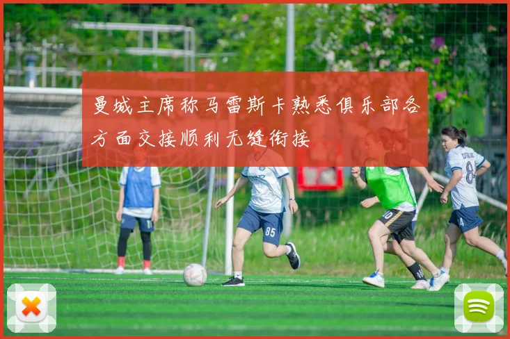 曼城主席称马雷斯卡熟悉俱乐部各方面交接顺利无缝衔接