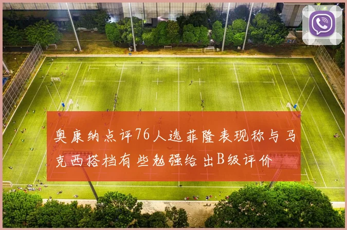 奥康纳点评76人选菲隆表现称与马克西搭档有些勉强给出B级评价