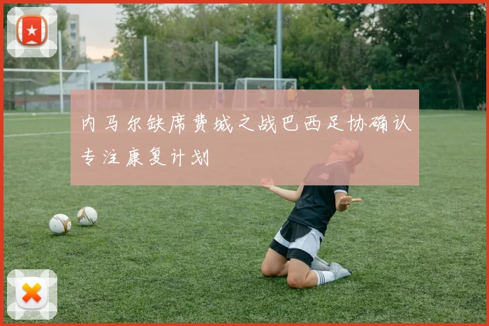 内马尔缺席费城之战巴西足协确认专注康复计划