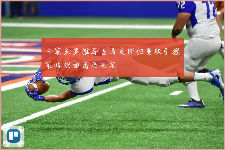 卡塞米罗推荐吉马良斯但曼联引援策略仍由高层决定