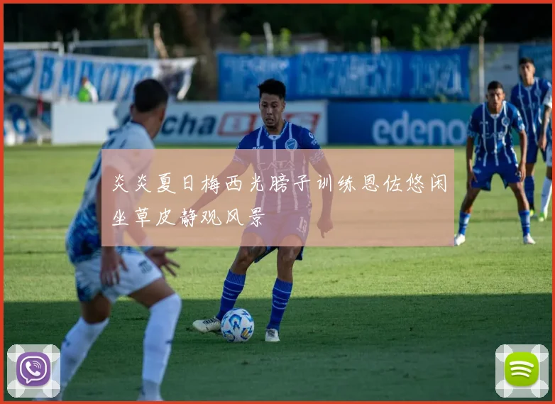 炎炎夏日梅西光膀子训练恩佐悠闲坐草皮静观风景