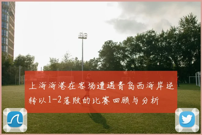 上海海港在客场遭遇青岛西海岸逆转以1-2落败的比赛回顾与分析
