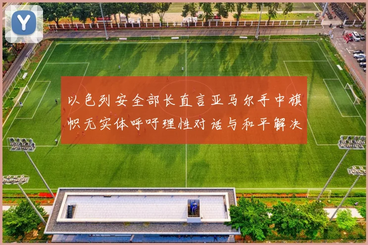 以色列安全部长直言亚马尔手中旗帜无实体呼吁理性对话与和平解决方案