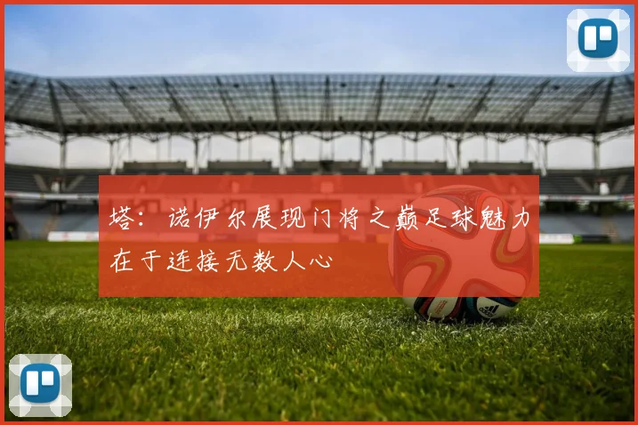 塔：诺伊尔展现门将之巅足球魅力在于连接无数人心