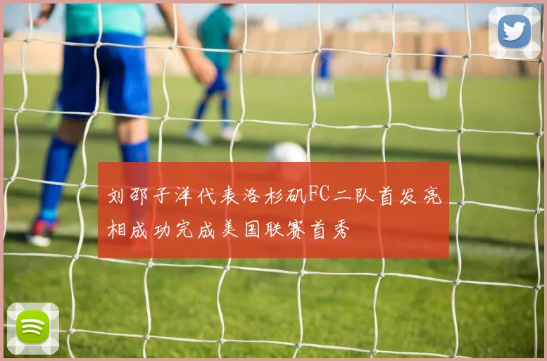 刘邵子洋代表洛杉矶FC二队首发亮相成功完成美国联赛首秀