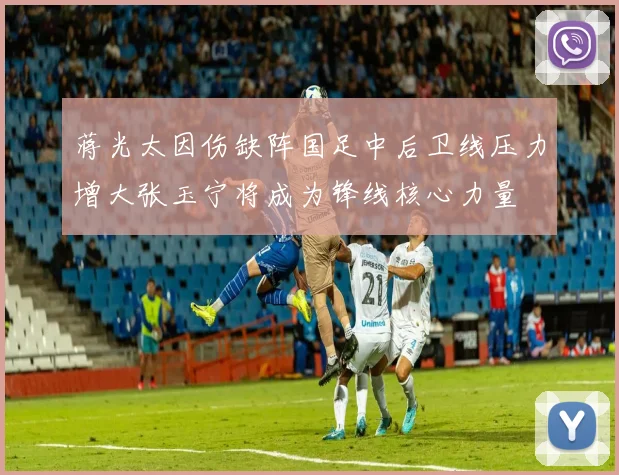 蒋光太因伤缺阵国足中后卫线压力增大张玉宁将成为锋线核心力量