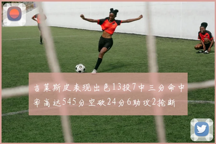 吉莱斯皮表现出色13投7中三分命中率高达545分空砍24分6助攻2抢断