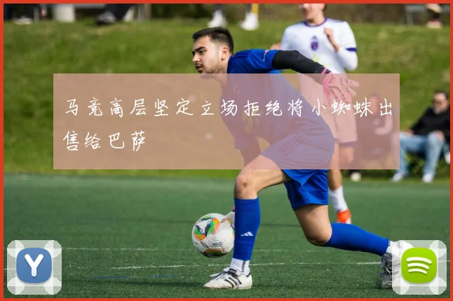 马竞高层坚定立场拒绝将小蜘蛛出售给巴萨