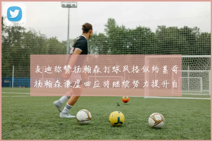 麦迪称赞杨瀚森打球风格似约基奇杨瀚森谦虚回应将继续努力提升自己