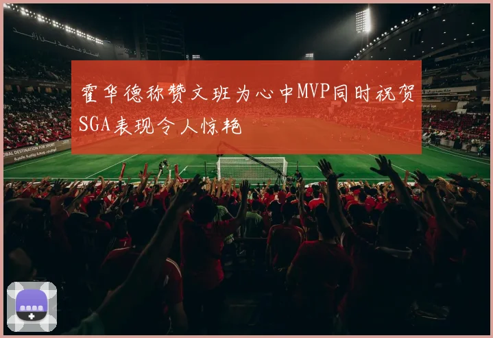 霍华德称赞文班为心中MVP同时祝贺SGA表现令人惊艳
