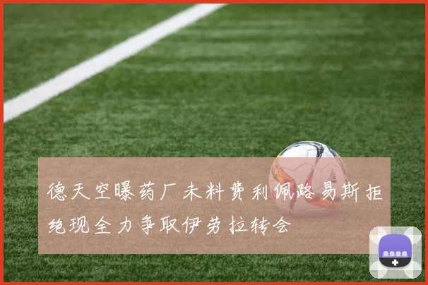 德天空曝药厂未料费利佩路易斯拒绝现全力争取伊劳拉转会