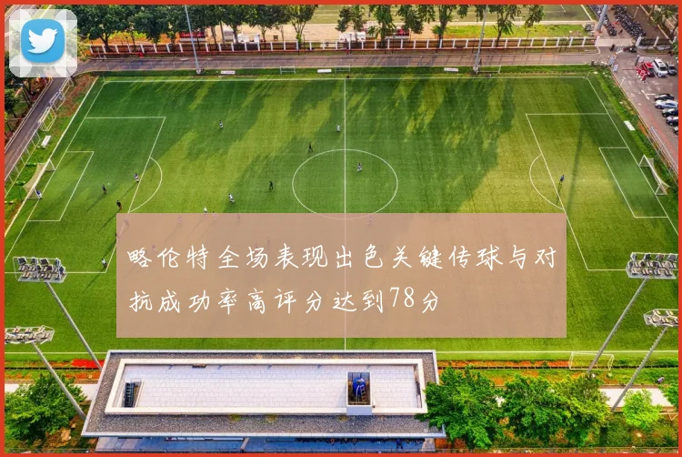 略伦特全场表现出色关键传球与对抗成功率高评分达到78分